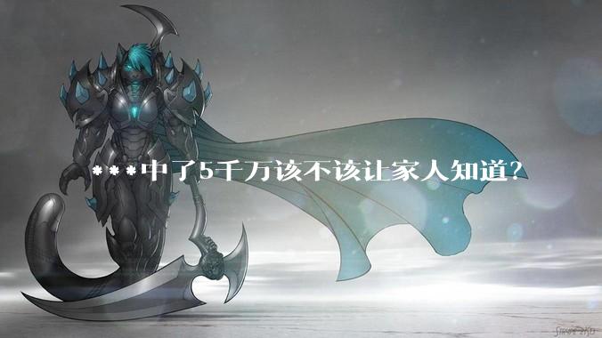 ***中了5千万该不该让家人知道？