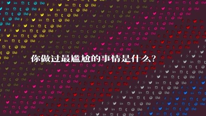 你做过最尴尬的事情是什么？