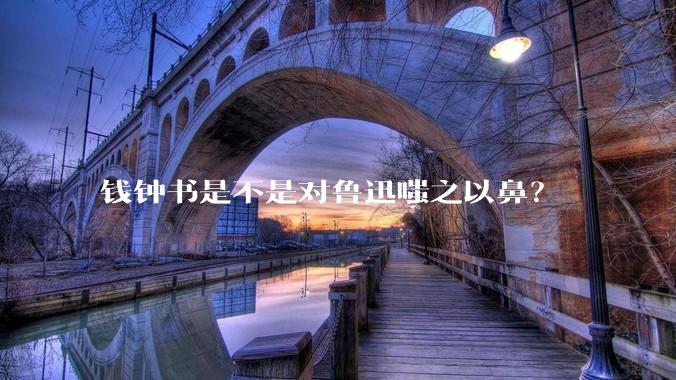 钱钟书是不是对鲁迅嗤之以鼻？