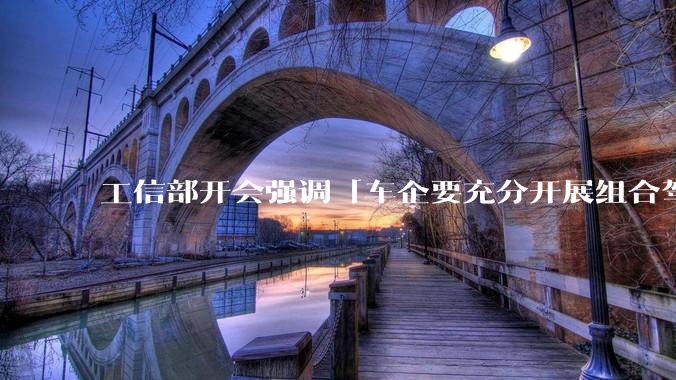 工信部开会强调「车企要充分开展组合驾驶辅助测试验证，不得进行夸大和虚***宣传」，对汽车行业有哪些影响?