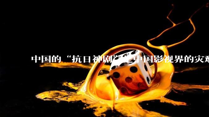 中国的“抗日神剧”是中国影视界的灾难，你们认可吗？