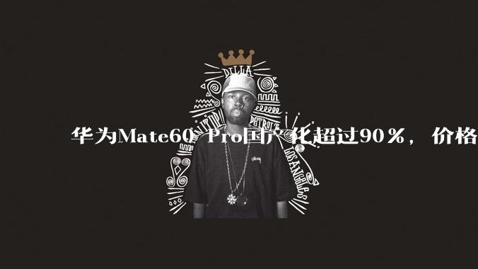 华为Mate60 Pro国产化超过90%，价格却不低，这是为什么？